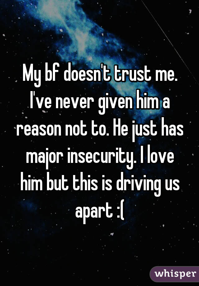 My bf doesn't trust me. I've never given him a reason not to. He just has major insecurity. I love him but this is driving us apart :(