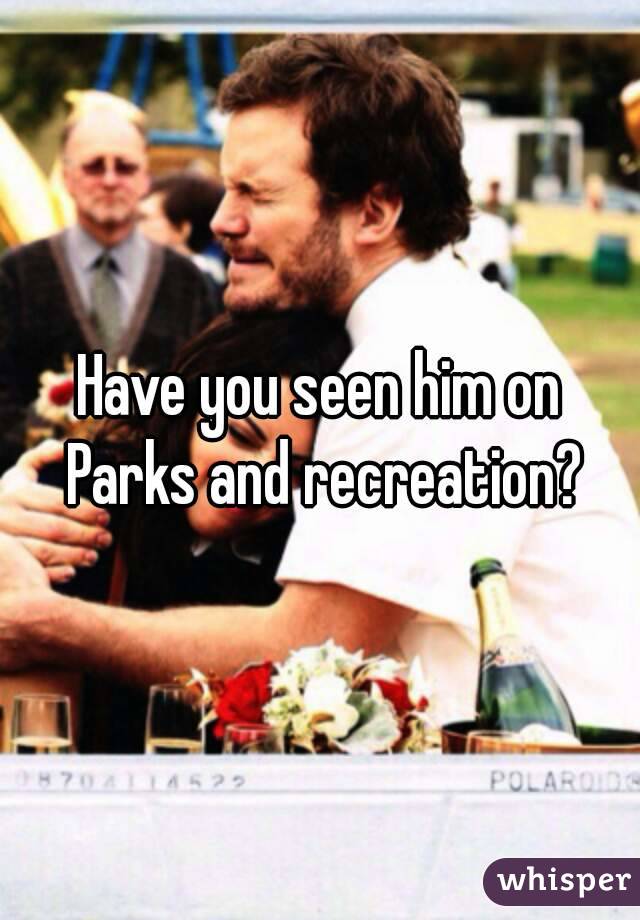 Have you seen him on Parks and recreation?