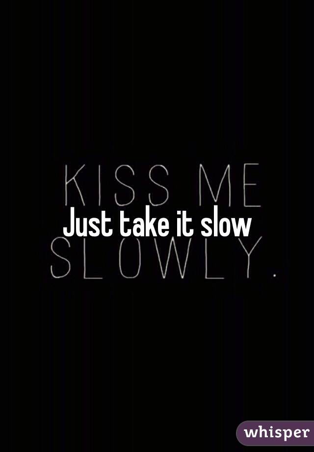 Just take it slow 