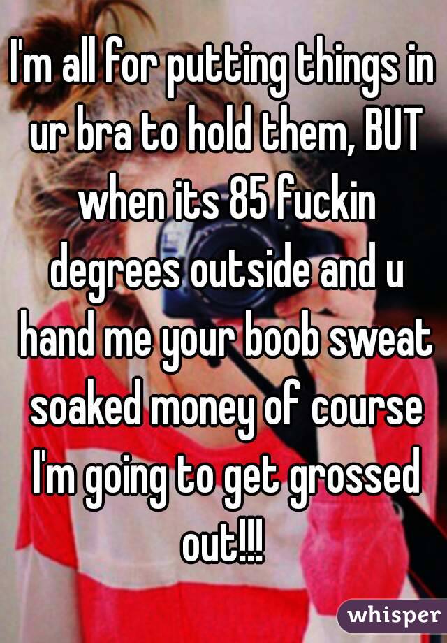 I'm all for putting things in ur bra to hold them, BUT when its 85 fuckin degrees outside and u hand me your boob sweat soaked money of course I'm going to get grossed out!!! 