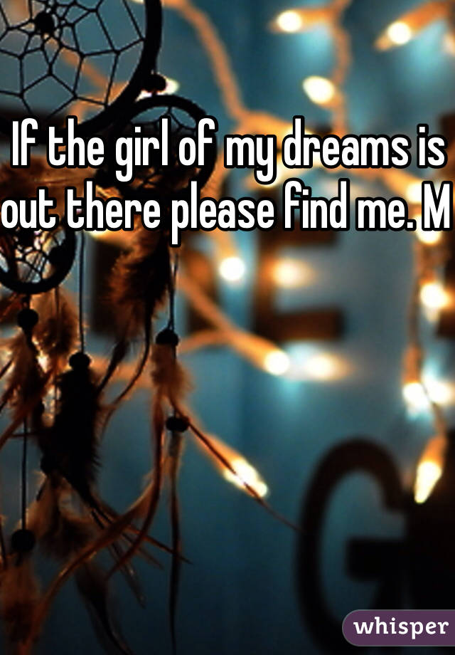 If the girl of my dreams is out there please find me. M 