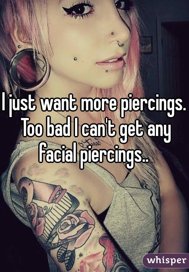 I just want more piercings. Too bad I can't get any facial piercings.. 