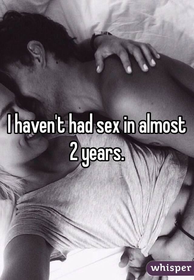 I haven't had sex in almost 2 years. 