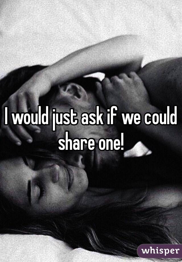 I would just ask if we could share one!