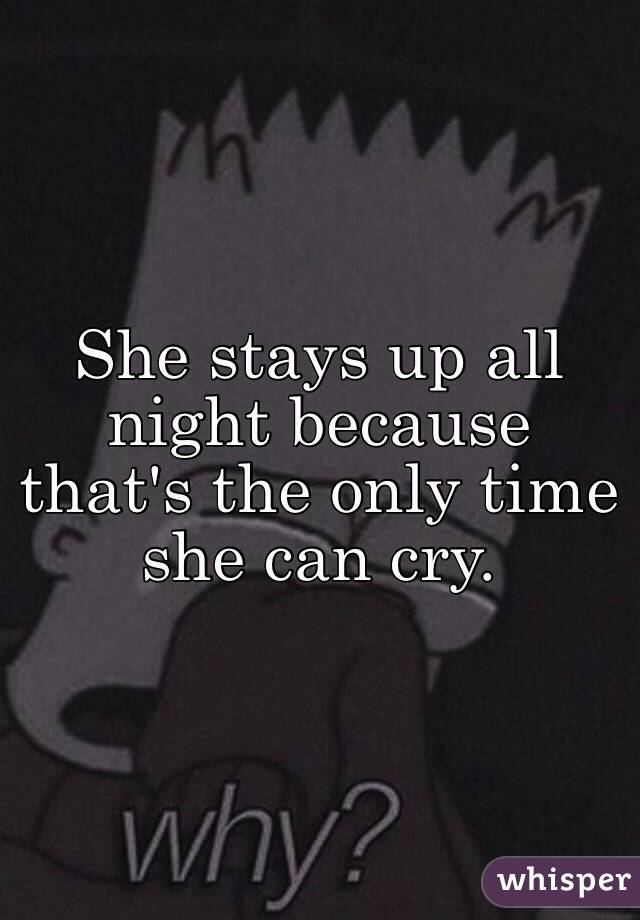 She stays up all night because that's the only time she can cry.