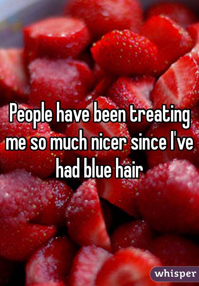 People have been treating me so much nicer since I've had blue hair