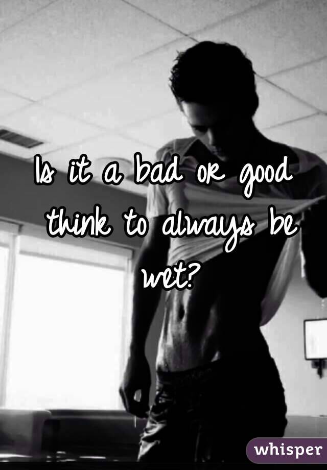 Is it a bad or good think to always be wet?