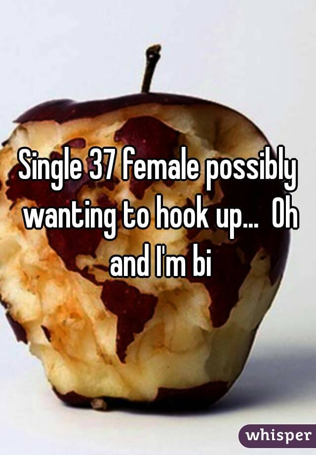 Single 37 female possibly wanting to hook up...  Oh and I'm bi