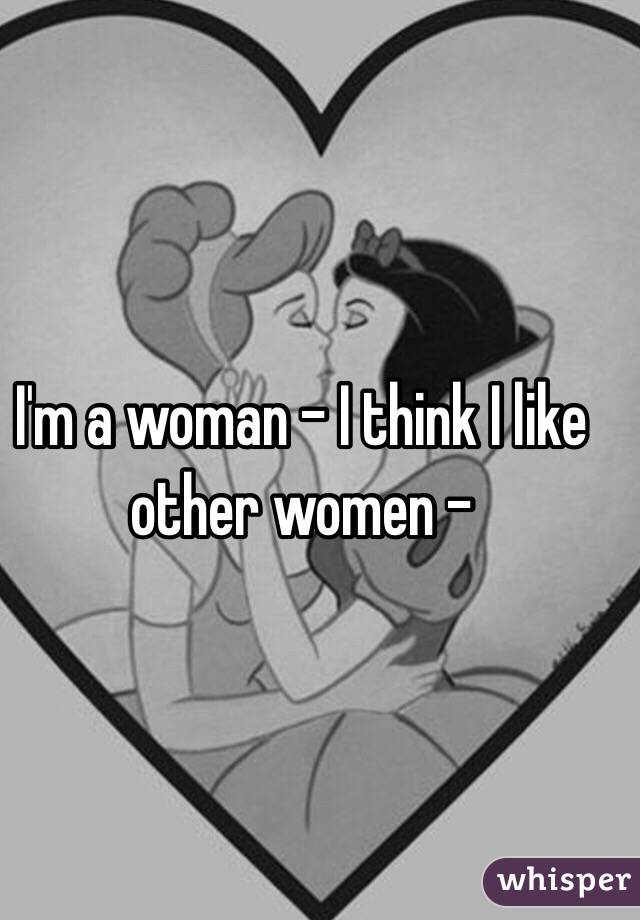 I'm a woman - I think I like other women - 