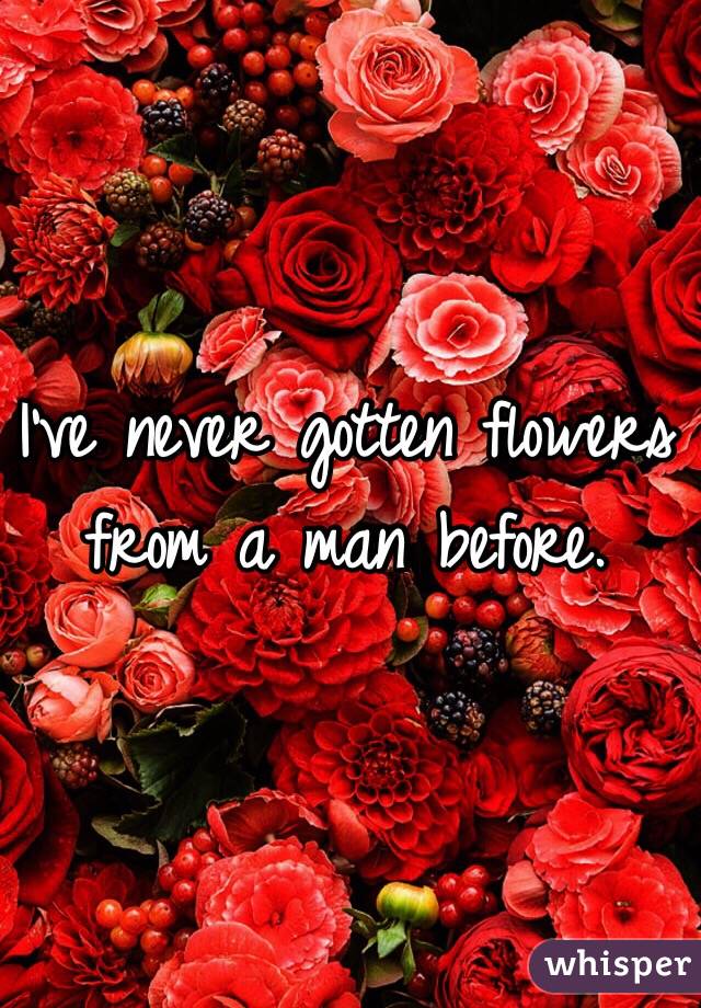 I've never gotten flowers from a man before. 