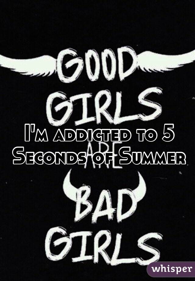 I'm addicted to 5 Seconds of Summer