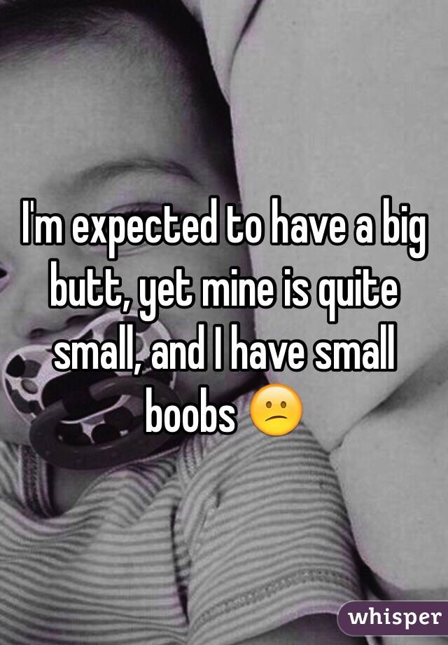 I'm expected to have a big butt, yet mine is quite small, and I have small boobs 😕