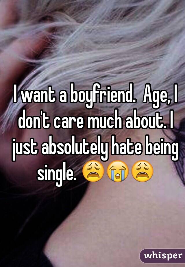 I want a boyfriend.  Age, I don't care much about. I just absolutely hate being single. 😩😭😩