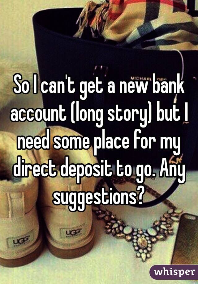 So I can't get a new bank account (long story) but I need some place for my direct deposit to go. Any suggestions? 