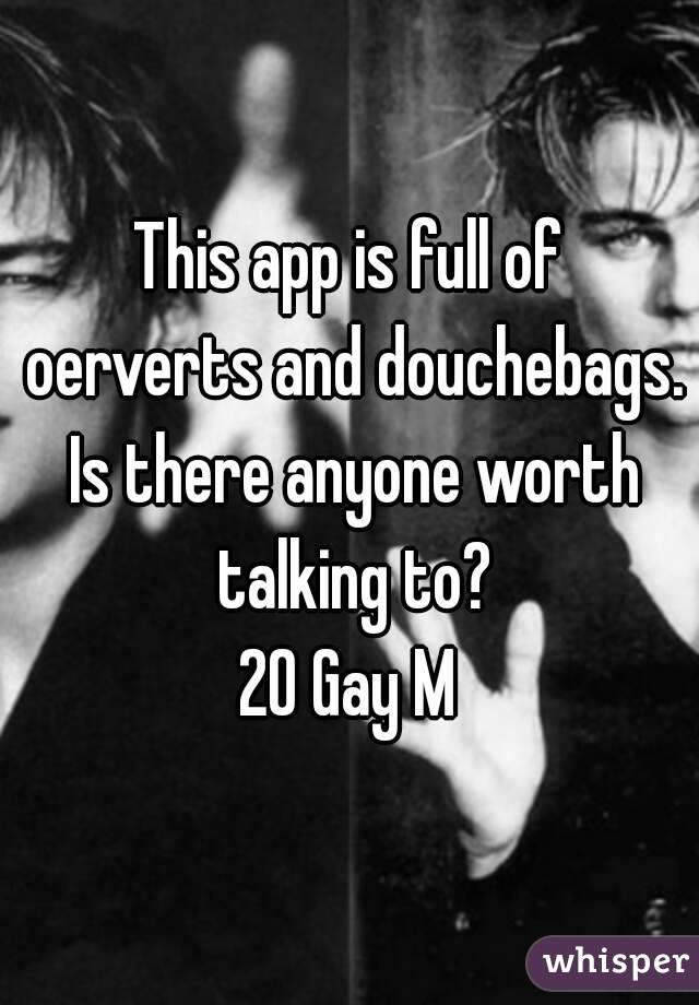 This app is full of oerverts and douchebags. Is there anyone worth talking to?
20 Gay M
