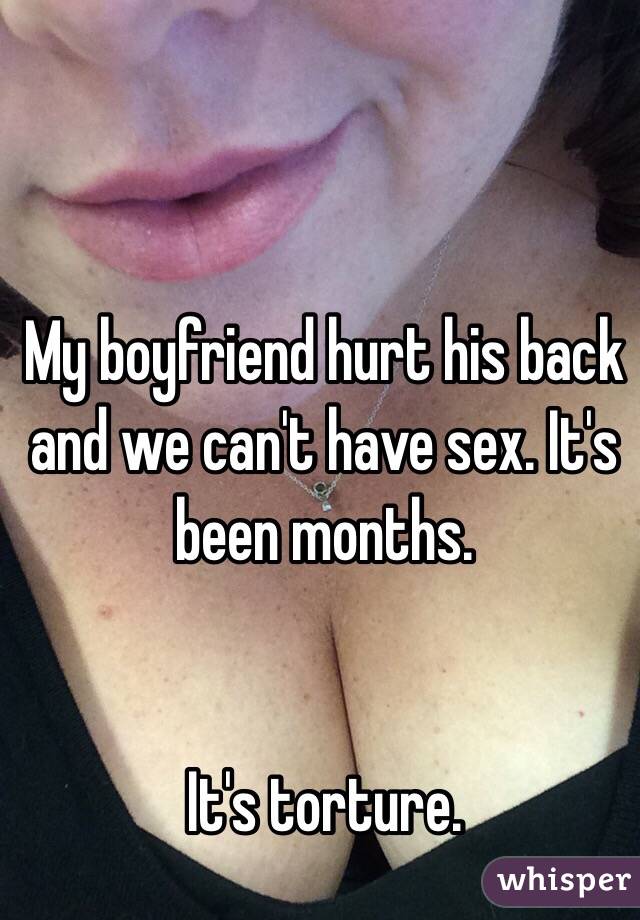 My boyfriend hurt his back and we can't have sex. It's been months. 


It's torture. 