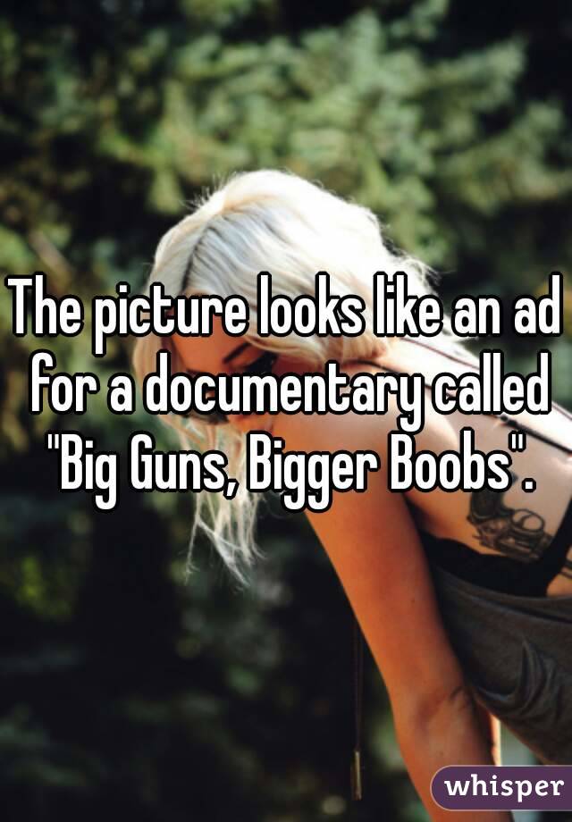 The picture looks like an ad for a documentary called "Big Guns, Bigger Boobs".