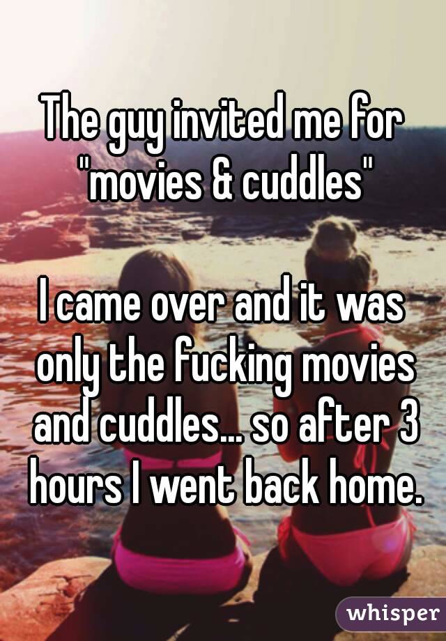 The guy invited me for "movies & cuddles"

I came over and it was only the fucking movies and cuddles... so after 3 hours I went back home.