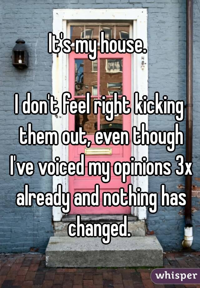 It's my house. 

I don't feel right kicking them out, even though I've voiced my opinions 3x already and nothing has changed. 