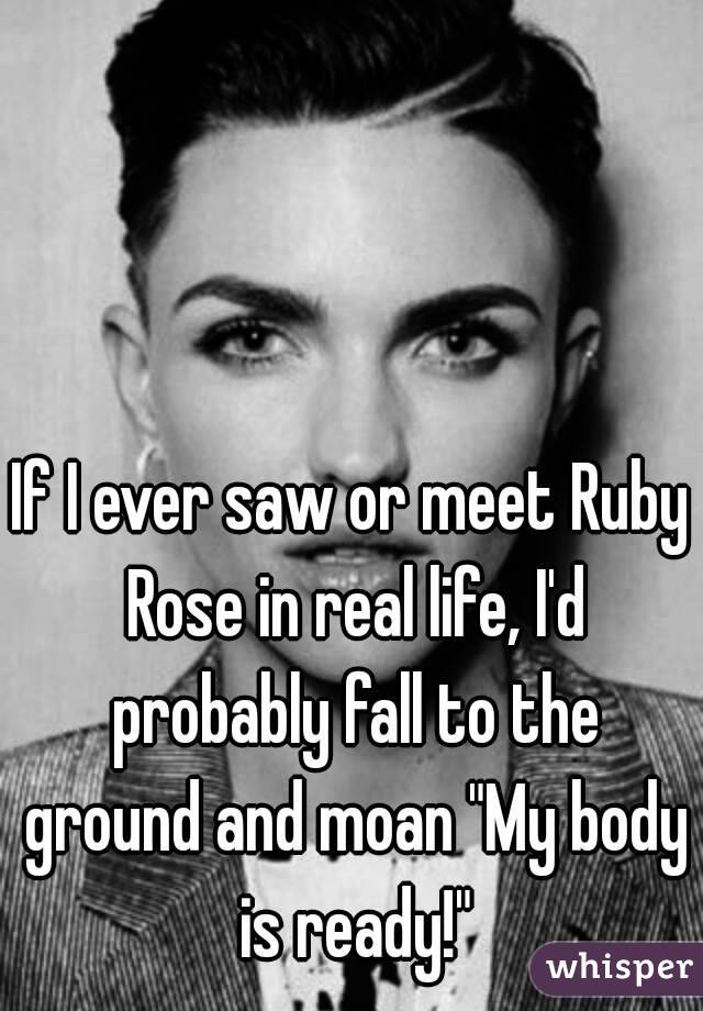 If I ever saw or meet Ruby Rose in real life, I'd probably fall to the ground and moan "My body is ready!"