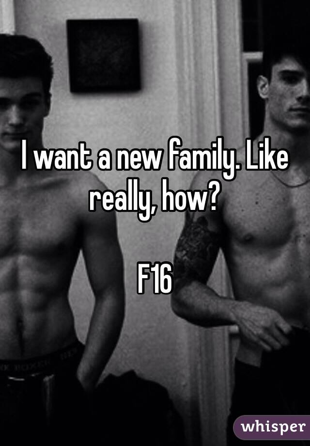 I want a new family. Like really, how?

F16