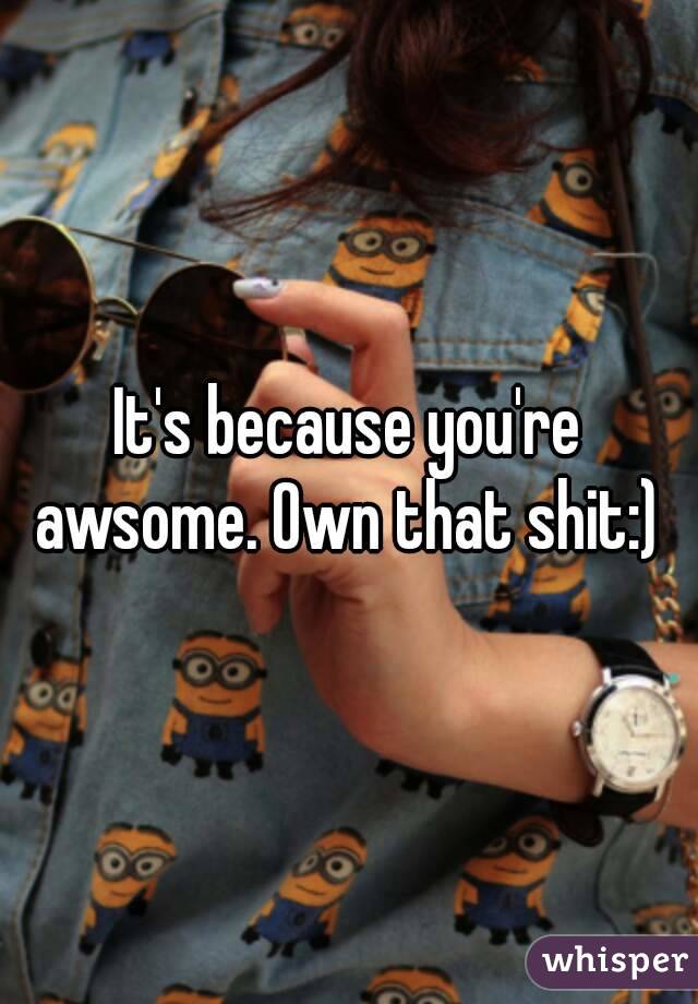 It's because you're awsome. Own that shit:) 