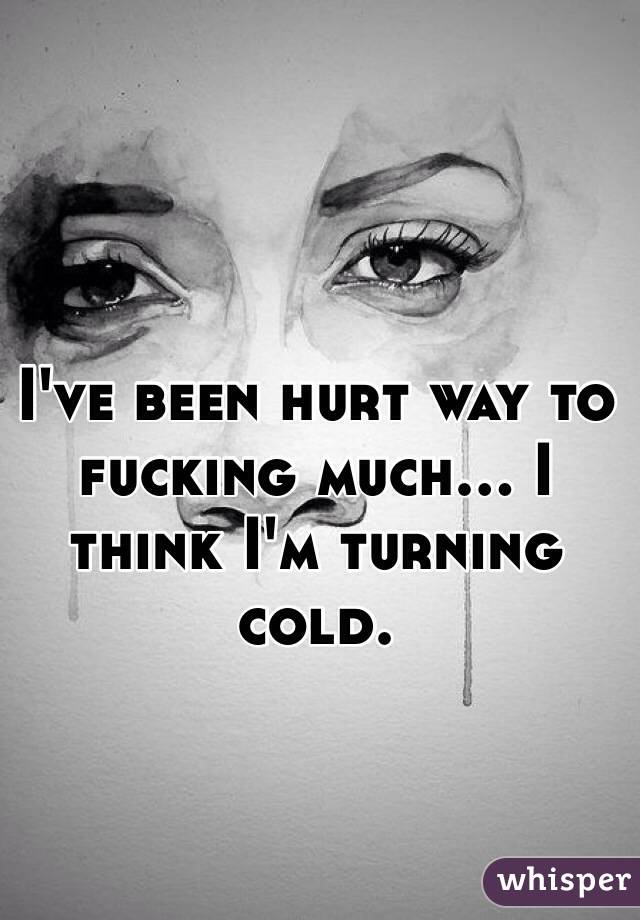 I've been hurt way to fucking much... I think I'm turning cold. 