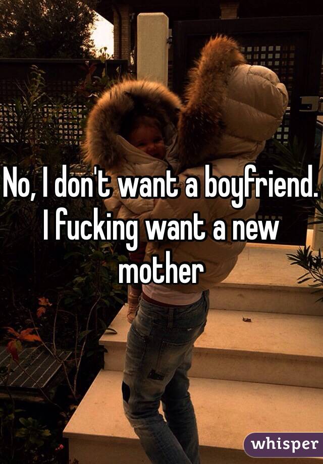 No, I don't want a boyfriend. I fucking want a new mother