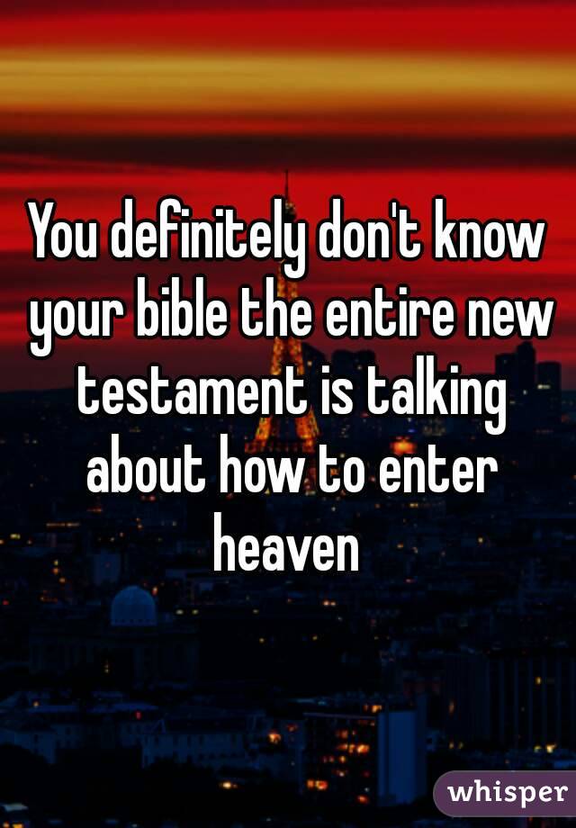 You definitely don't know your bible the entire new testament is talking about how to enter heaven 