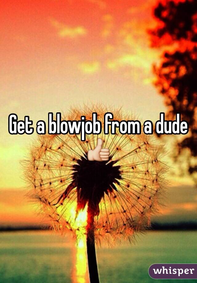 Get a blowjob from a dude 👍