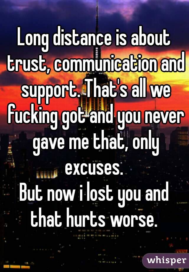 Long distance is about trust, communication and support. That's all we fucking got and you never gave me that, only excuses. 
But now i lost you and that hurts worse. 