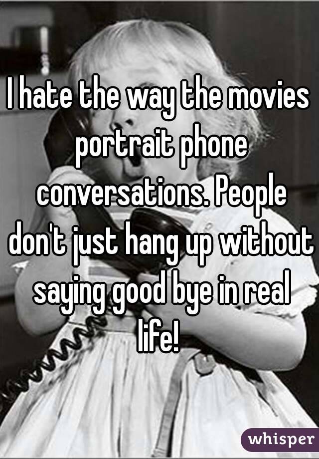 I hate the way the movies portrait phone conversations. People don't just hang up without saying good bye in real life! 