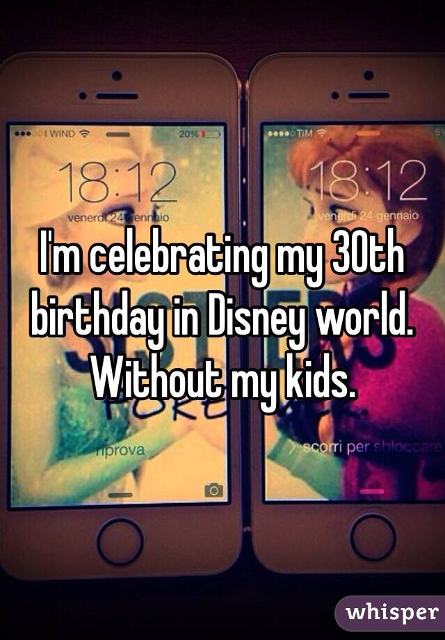 I'm celebrating my 30th birthday in Disney world. Without my kids. 