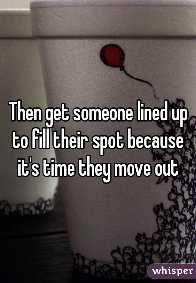 Then get someone lined up to fill their spot because it's time they move out 