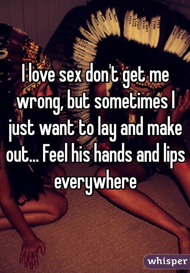 I love sex don't get me wrong, but sometimes I just want to lay and make out... Feel his hands and lips everywhere