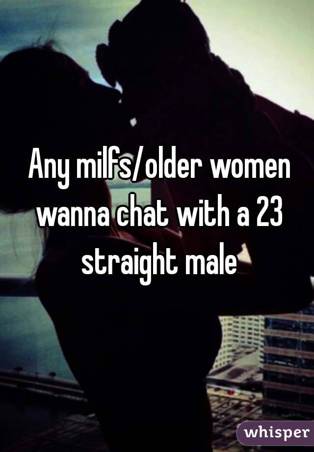  Any milfs/older women wanna chat with a 23 straight male