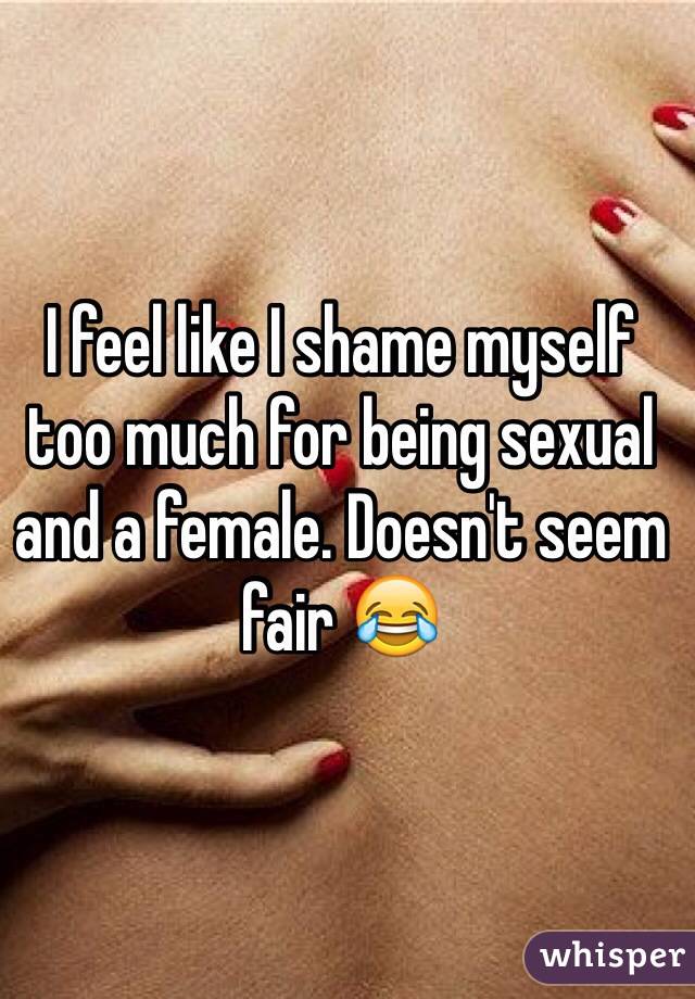 I feel like I shame myself too much for being sexual and a female. Doesn't seem fair 😂