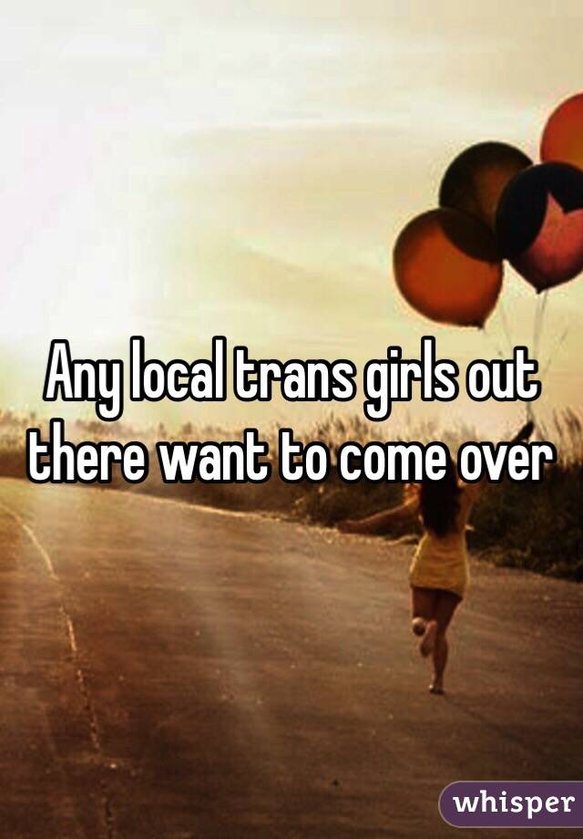 Any local trans girls out there want to come over