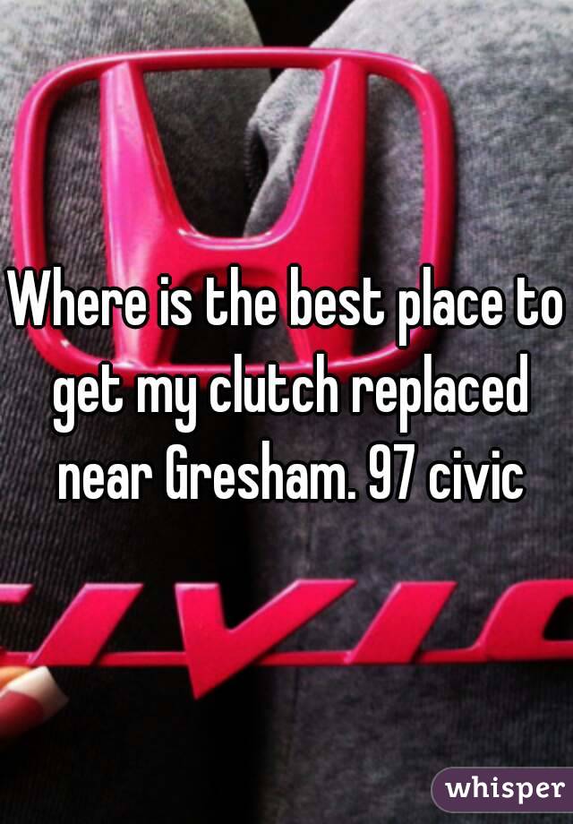 Where is the best place to get my clutch replaced near Gresham. 97 civic