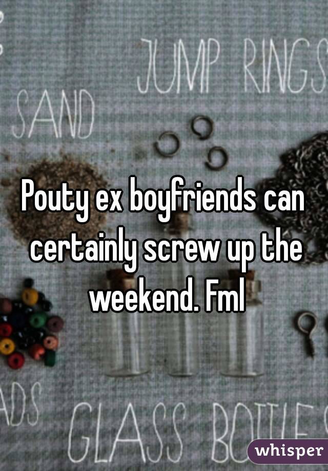 
Pouty ex boyfriends can certainly screw up the weekend. Fml