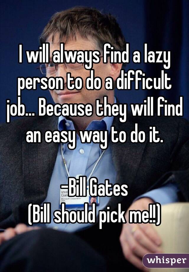 I will always find a lazy person to do a difficult job... Because they will find an easy way to do it.

-Bill Gates
(Bill should pick me!!)