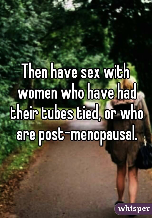 Then have sex with women who have had their tubes tied, or who are post-menopausal.