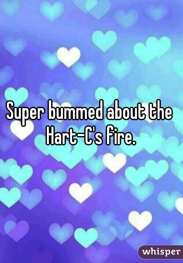 Super bummed about the  Hart-C's fire. 