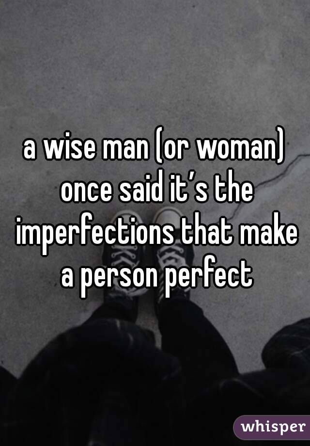 a wise man (or woman) once said it’s the imperfections that make a person perfect