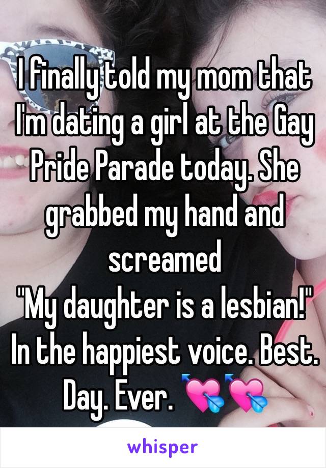 I finally told my mom that I'm dating a girl at the Gay Pride Parade today. She grabbed my hand and screamed
"My daughter is a lesbian!" In the happiest voice. Best. Day. Ever. 💘💘