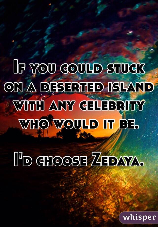 If you could stuck on a deserted island with any celebrity who would it be. 

I'd choose Zedaya. 