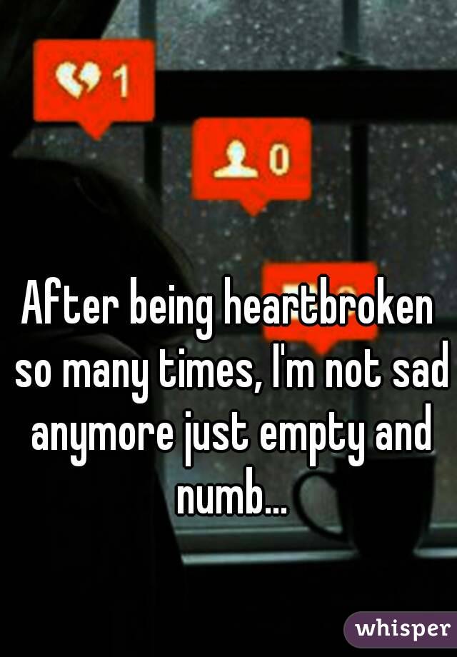 After being heartbroken so many times, I'm not sad anymore just empty and numb...