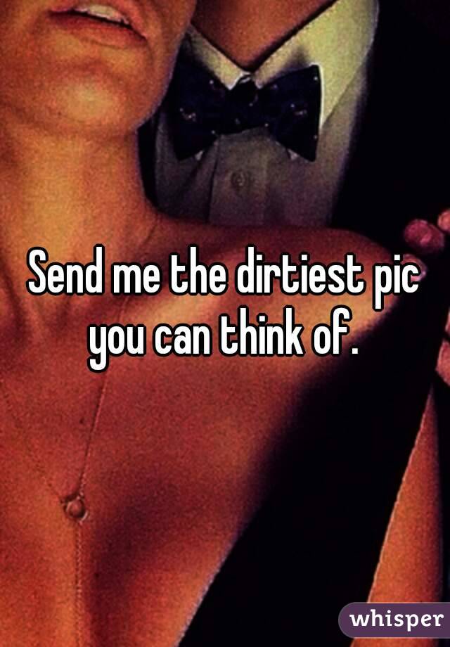 Send me the dirtiest pic you can think of. 