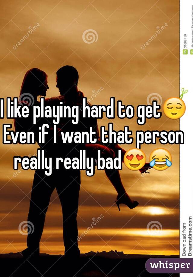 I like playing hard to get😌 Even if I want that person really really bad😍😂