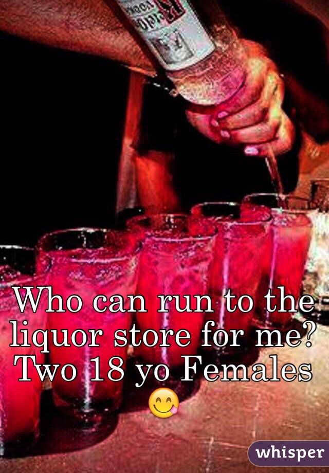 Who can run to the liquor store for me? Two 18 yo Females 😋